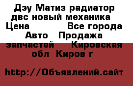 Дэу Матиз радиатор двс новый механика › Цена ­ 2 100 - Все города Авто » Продажа запчастей   . Кировская обл.,Киров г.